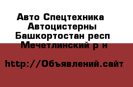 Авто Спецтехника - Автоцистерны. Башкортостан респ.,Мечетлинский р-н